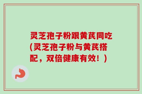 灵芝孢子粉跟黄芪同吃(灵芝孢子粉与黄芪搭配，双倍健康有效！)