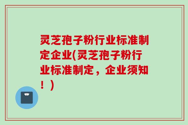 灵芝孢子粉行业标准制定企业(灵芝孢子粉行业标准制定，企业须知！)
