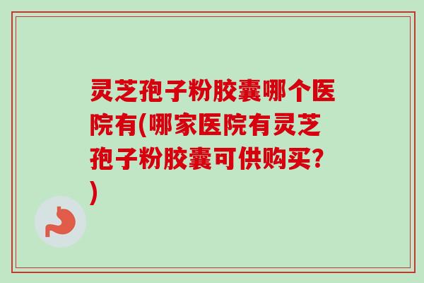 灵芝孢子粉胶囊哪个医院有(哪家医院有灵芝孢子粉胶囊可供购买？)
