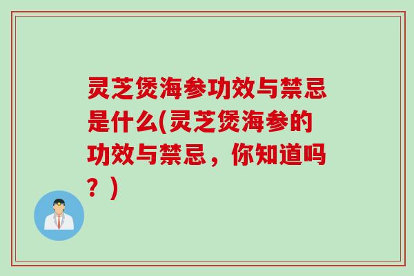 灵芝煲海参功效与禁忌是什么(灵芝煲海参的功效与禁忌，你知道吗？)