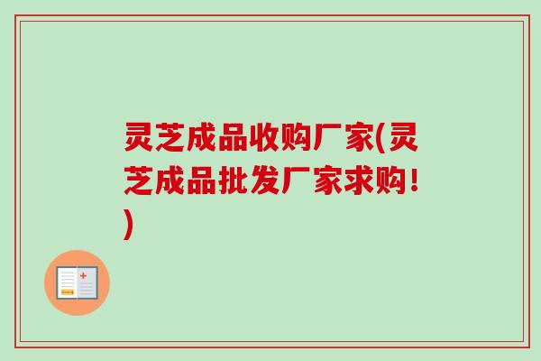 灵芝成品收购厂家(灵芝成品批发厂家求购！)