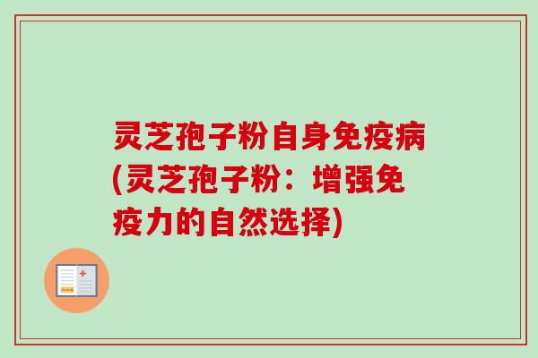 灵芝孢子粉自身免疫(灵芝孢子粉:增强免疫力的自然选择) 灵芝孢子粉自身免疫(灵芝孢子粉:增强免疫力的自然选择)