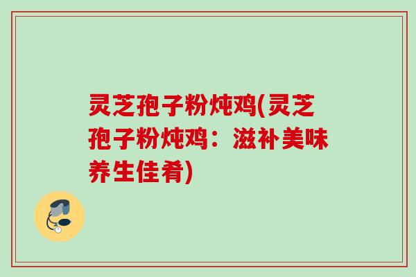 灵芝孢子粉炖鸡(灵芝孢子粉炖鸡：滋补美味养生佳肴)