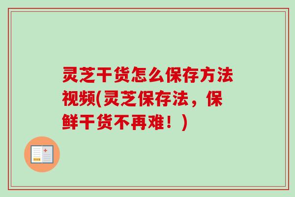 灵芝干货怎么保存方法视频(灵芝保存法，保鲜干货不再难！)
