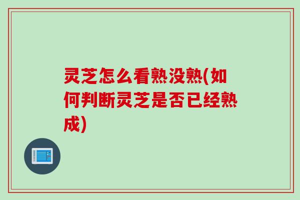 灵芝怎么看熟没熟(如何判断灵芝是否已经熟成)