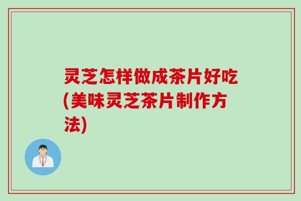 灵芝怎样做成茶片好吃(美味灵芝茶片制作方法)