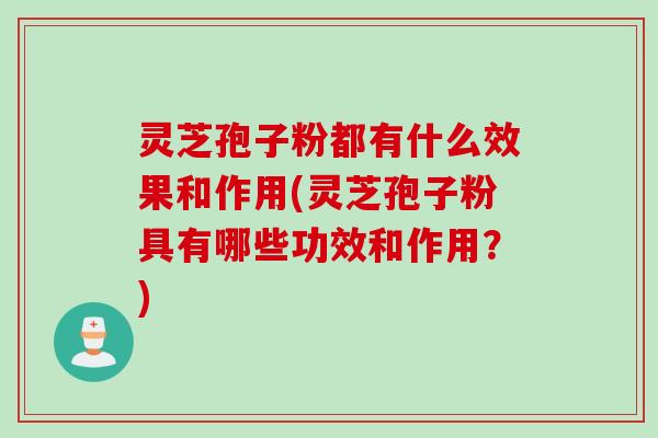 灵芝孢子粉都有什么效果和作用(灵芝孢子粉具有哪些功效和作用？)