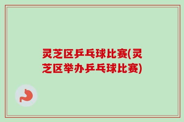 灵芝区乒乓球比赛(灵芝区举办乒乓球比赛)
