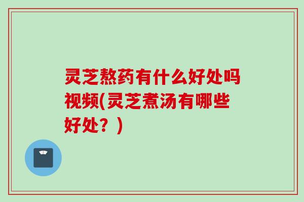 灵芝熬药有什么好处吗视频(灵芝煮汤有哪些好处?) 灵芝熬药有什么好处吗视频(灵芝煮汤有哪些好处?)