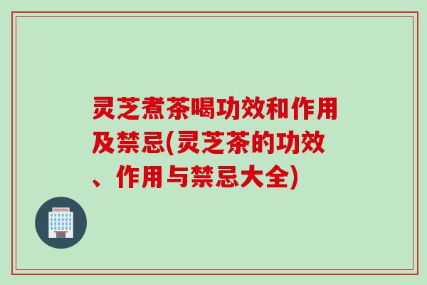 灵芝煮茶喝功效和作用及禁忌(灵芝茶的功效、作用与禁忌大全)