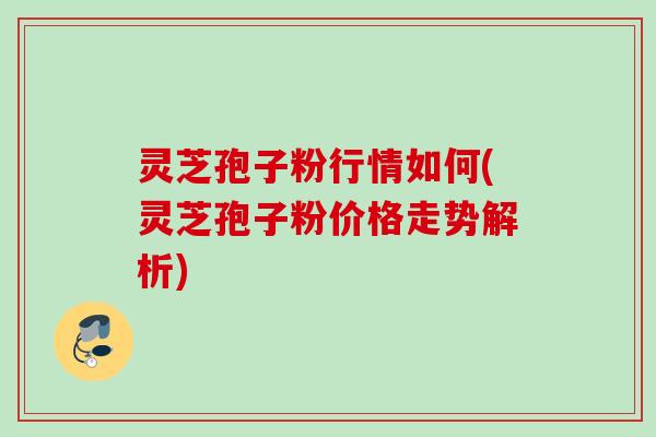 灵芝孢子粉行情如何(灵芝孢子粉价格走势解析)