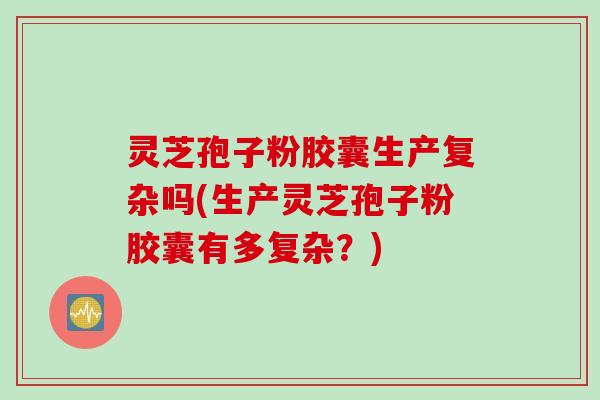 灵芝孢子粉胶囊生产复杂吗(生产灵芝孢子粉胶囊有多复杂？)