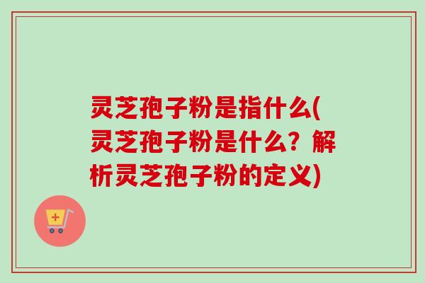灵芝孢子粉是指什么(灵芝孢子粉是什么？解析灵芝孢子粉的定义)