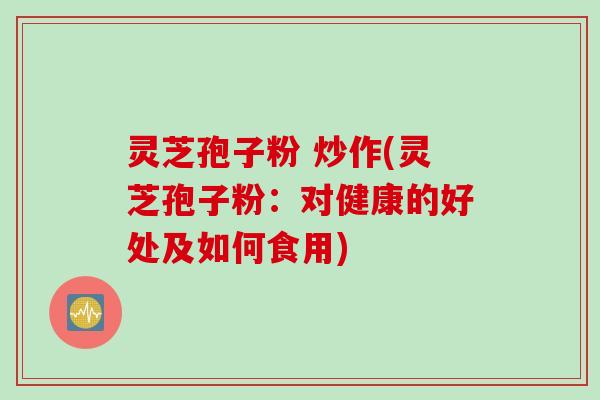 灵芝孢子粉 炒作(灵芝孢子粉：对健康的好处及如何食用)