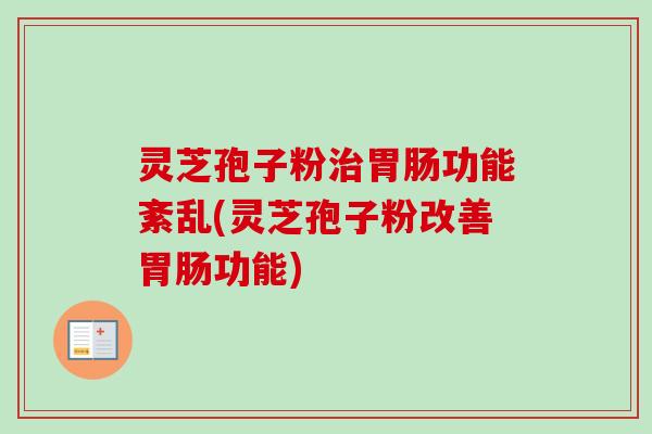 灵芝孢子粉治胃肠功能紊乱(灵芝孢子粉改善胃肠功能)