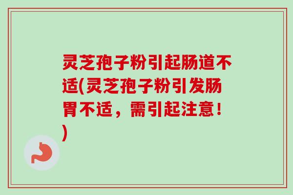 灵芝孢子粉引起肠道不适(灵芝孢子粉引发肠胃不适，需引起注意！)