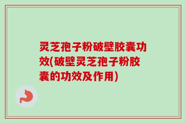 灵芝孢子粉破壁胶囊功效(破壁灵芝孢子粉胶囊的功效及作用) 灵芝孢子粉破壁胶囊功效(破壁灵芝孢子粉胶囊的功效及作用)