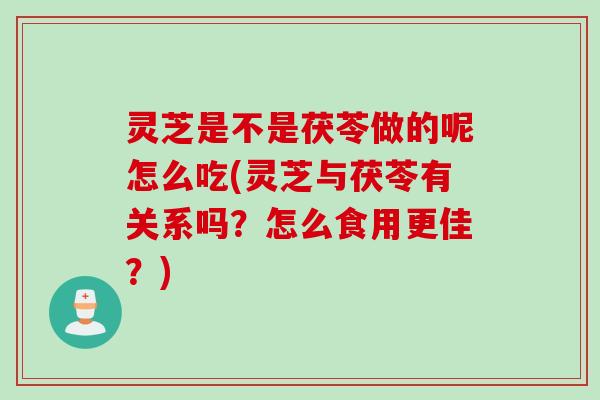 灵芝是不是茯苓做的呢怎么吃(灵芝与茯苓有关系吗？怎么食用更佳？)