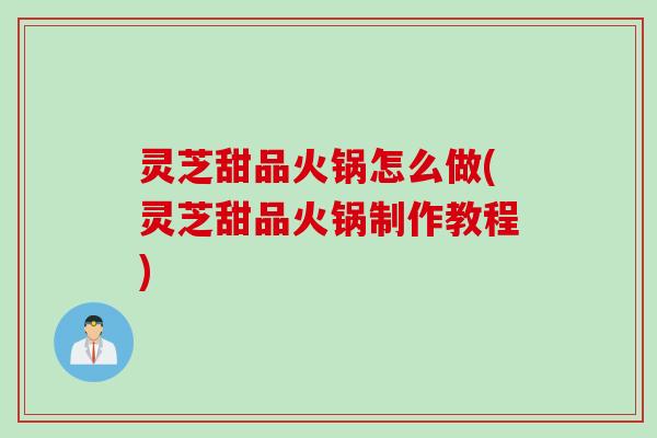 灵芝甜品火锅怎么做(灵芝甜品火锅制作教程)