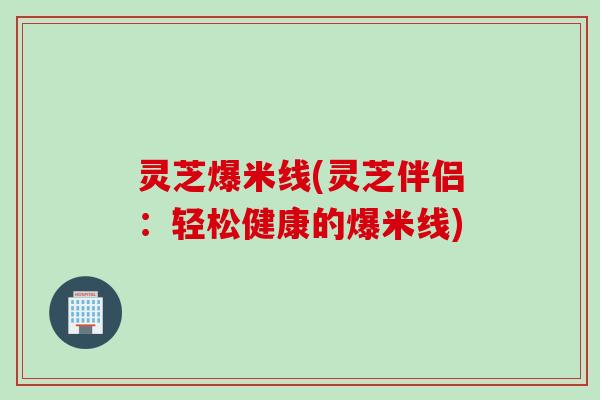 灵芝爆米线(灵芝伴侣：轻松健康的爆米线)