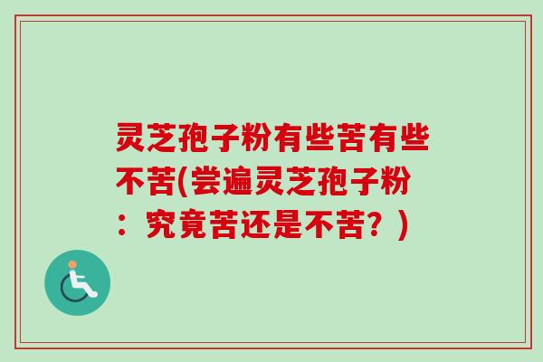 灵芝孢子粉有些苦有些不苦(尝遍灵芝孢子粉：究竟苦还是不苦？)