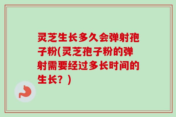 灵芝生长多久会弹射孢子粉(灵芝孢子粉的弹射需要经过多长时间的生长？)