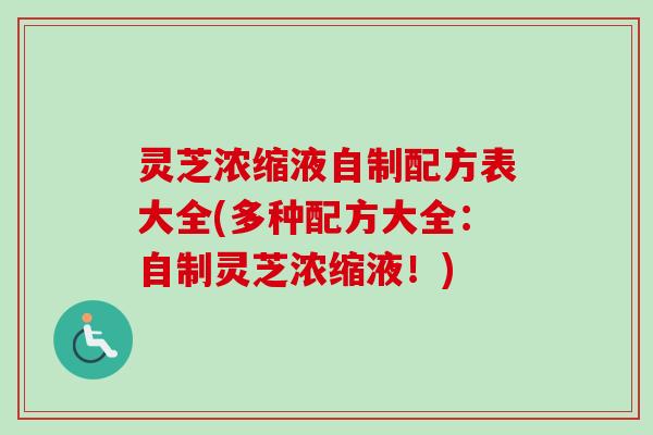 灵芝浓缩液自制配方表大全(多种配方大全：自制灵芝浓缩液！)