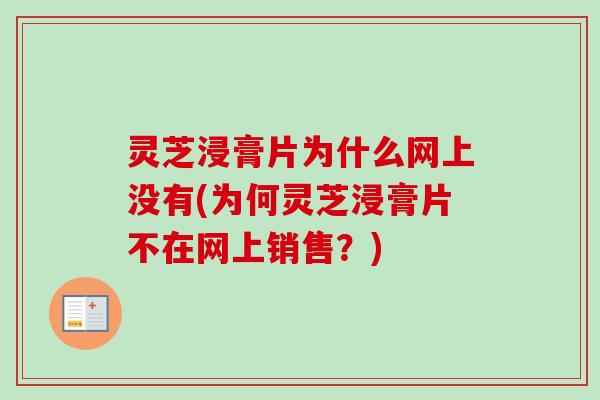 灵芝浸膏片为什么网上没有(为何灵芝浸膏片不在网上销售？)