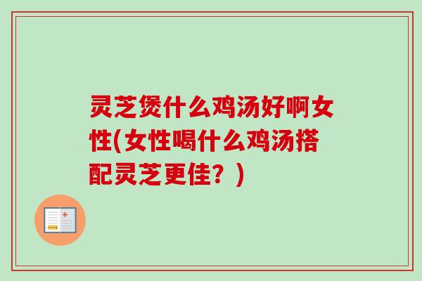 灵芝煲什么鸡汤好啊女性(女性喝什么鸡汤搭配灵芝更佳?) 灵芝煲什么鸡汤好啊女性(女性喝什么鸡汤搭配灵芝更佳?)