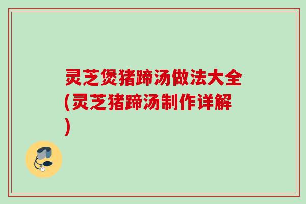 灵芝煲猪蹄汤做法大全(灵芝猪蹄汤制作详解)