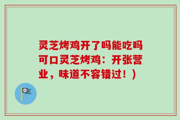灵芝烤鸡开了吗能吃吗可口灵芝烤鸡：开张营业，味道不容错过！)
