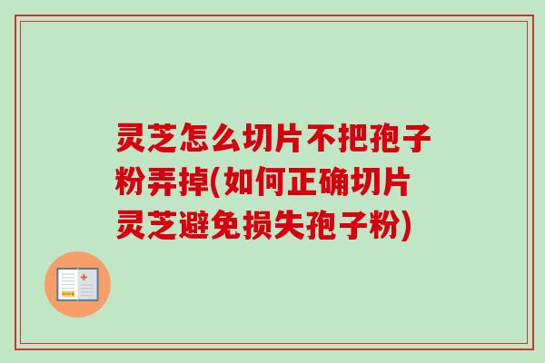 灵芝怎么切片不把孢子粉弄掉(如何正确切片灵芝避免损失孢子粉)