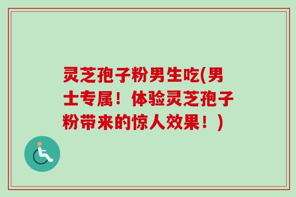 灵芝孢子粉男生吃(男士专属！体验灵芝孢子粉带来的惊人效果！)
