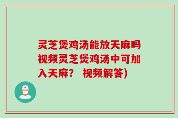 灵芝煲鸡汤能放天麻吗视频灵芝煲鸡汤中可加入天麻? 视频解答) 灵芝煲鸡汤能放天麻吗视频灵芝煲鸡汤中可加入天麻? 视频解答)