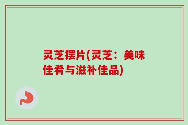 灵芝摆片(灵芝:美味佳肴与滋补佳品) 灵芝摆片(灵芝:美味佳肴与滋补佳品)