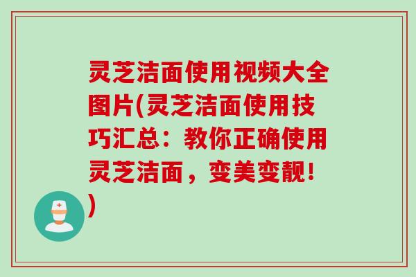 灵芝洁面使用视频大全图片(灵芝洁面使用技巧汇总：教你正确使用灵芝洁面，变美变靓！)