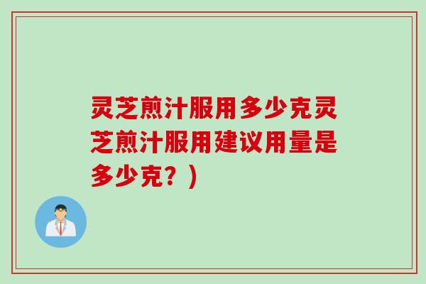 灵芝煎汁服用多少克灵芝煎汁服用建议用量是多少克?) 灵芝煎汁服用多少克灵芝煎汁服用建议用量是多少克?)