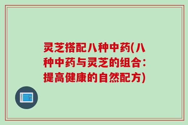 灵芝搭配八种中药(八种中药与灵芝的组合：提高健康的自然配方)