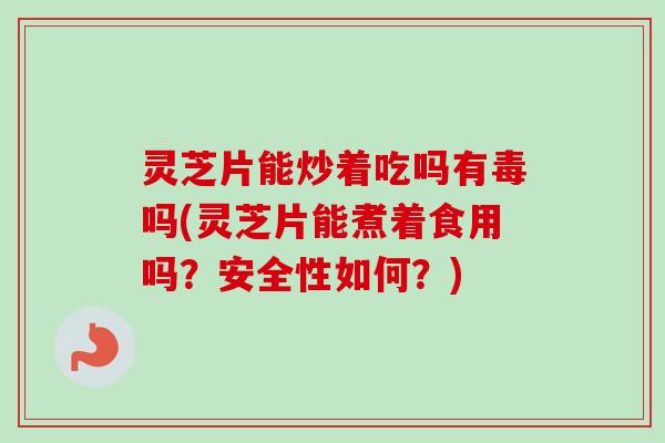 灵芝片能炒着吃吗有毒吗(灵芝片能煮着食用吗？安全性如何？)