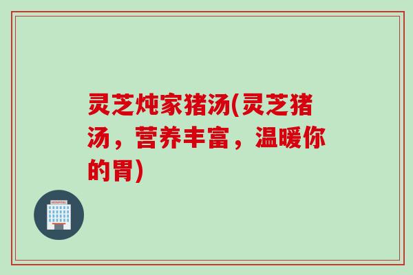 灵芝炖家猪汤(灵芝猪汤，营养丰富，温暖你的胃)