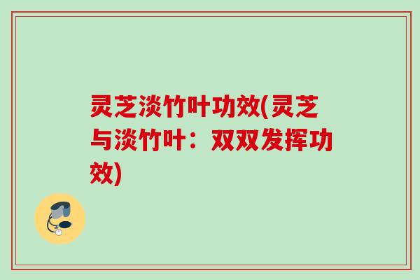 灵芝淡竹叶功效(灵芝与淡竹叶：双双发挥功效)