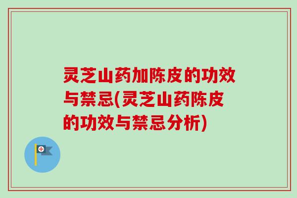 灵芝山药加陈皮的功效与禁忌(灵芝山药陈皮的功效与禁忌分析)