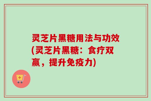 灵芝片黑糖用法与功效(灵芝片黑糖：食疗双赢，提升免疫力)