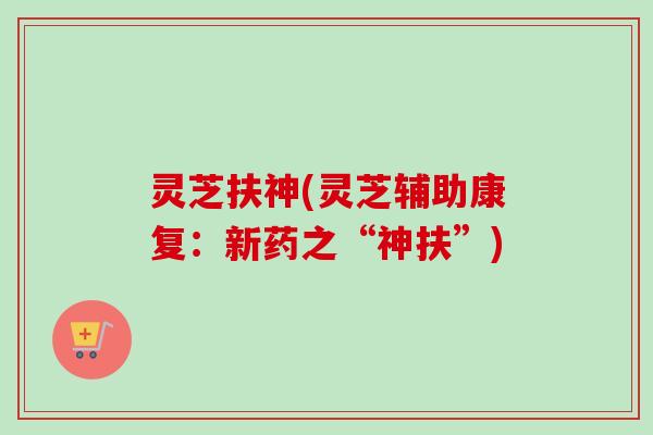 灵芝扶神(灵芝辅助康复：新药之“神扶”)
