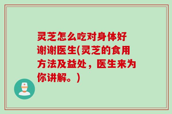 灵芝怎么吃对身体好 谢谢医生(灵芝的食用方法及益处，医生来为你讲解。)