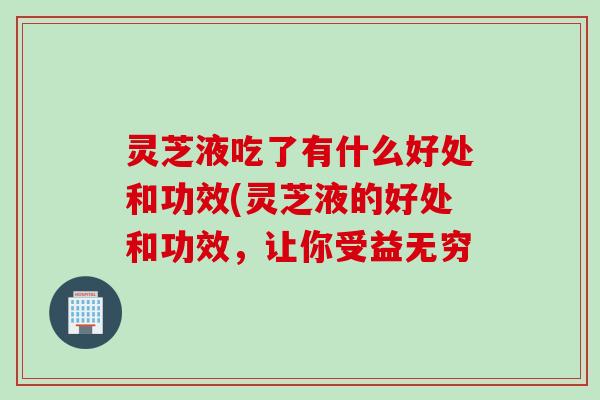 灵芝液吃了有什么好处和功效(灵芝液的好处和功效，让你受益无穷