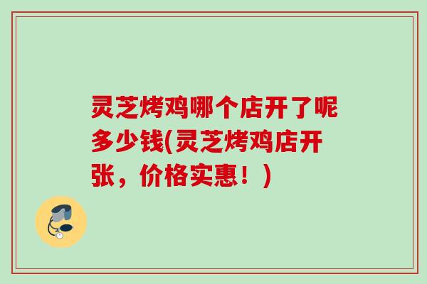 灵芝烤鸡哪个店开了呢多少钱(灵芝烤鸡店开张，价格实惠！)