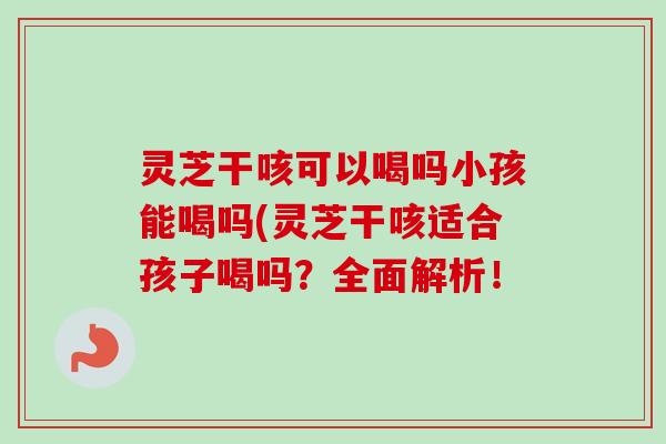 灵芝干咳可以喝吗小孩能喝吗(灵芝干咳适合孩子喝吗？全面解析！