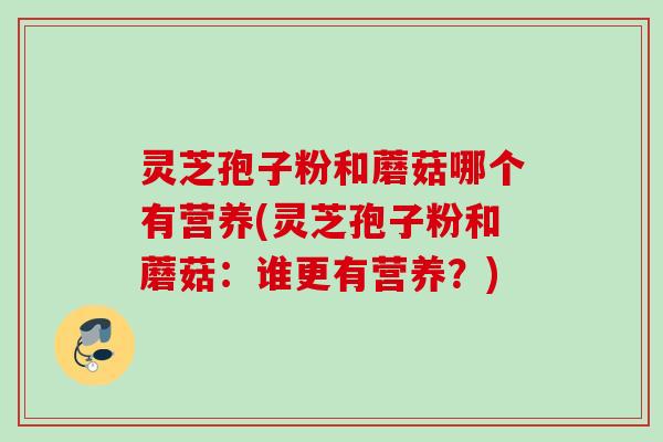 灵芝孢子粉和蘑菇哪个有营养(灵芝孢子粉和蘑菇：谁更有营养？)