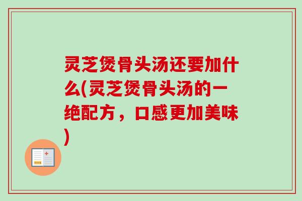 灵芝煲骨头汤还要加什么(灵芝煲骨头汤的一绝配方，口感更加美味)